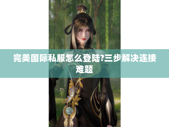 完美国际私服怎么登陆?三步解决连接难题