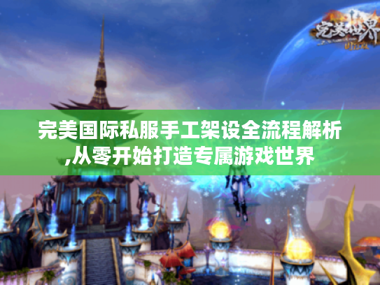 完美国际私服手工架设全流程解析,从零开始打造专属游戏世界