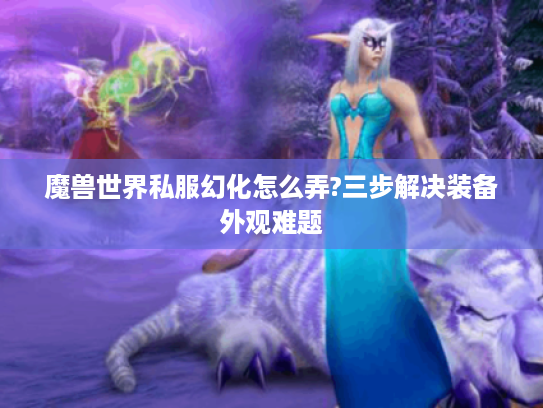魔兽世界私服幻化怎么弄?三步解决装备外观难题