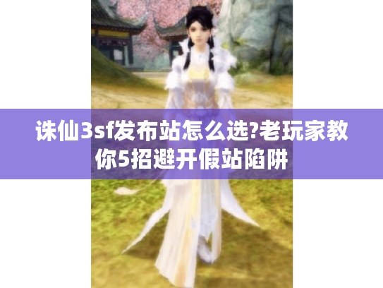 诛仙3sf发布站怎么选?老玩家教你5招避开假站陷阱