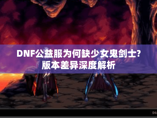 DNF公益服为何缺少女鬼剑士?版本差异深度解析