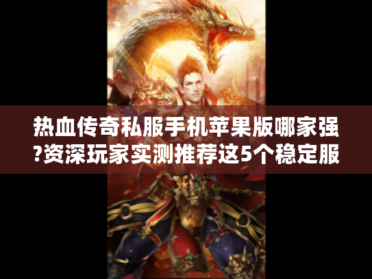 热血传奇私服手机苹果版哪家强?资深玩家实测推荐这5个稳定服