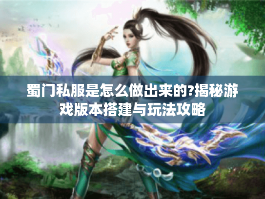 蜀门私服是怎么做出来的?揭秘游戏版本搭建与玩法攻略
