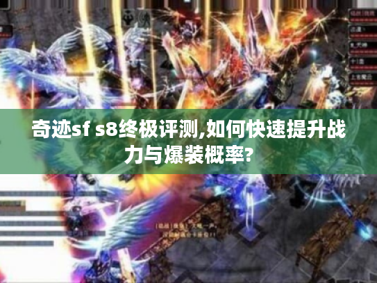 奇迹sf s8终极评测,如何快速提升战力与爆装概率?
