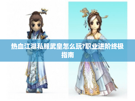 热血江湖私服武皇怎么玩?职业进阶终极指南 热血江湖私服武皇怎么玩?职业进阶终极指南
