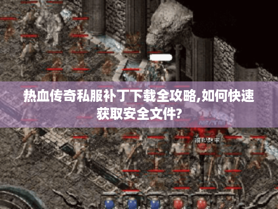 热血传奇私服补丁下载全攻略,如何快速获取安全文件?