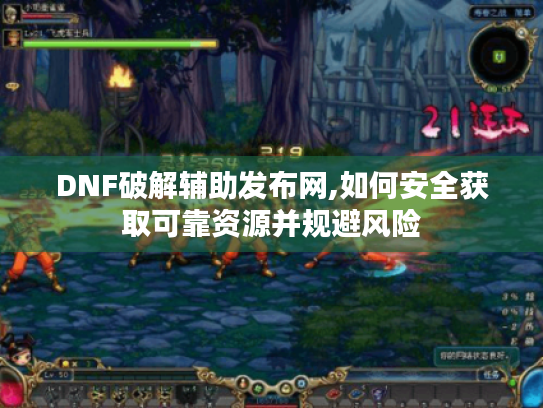 DNF破解辅助发布网,如何安全获取可靠资源并规避风险