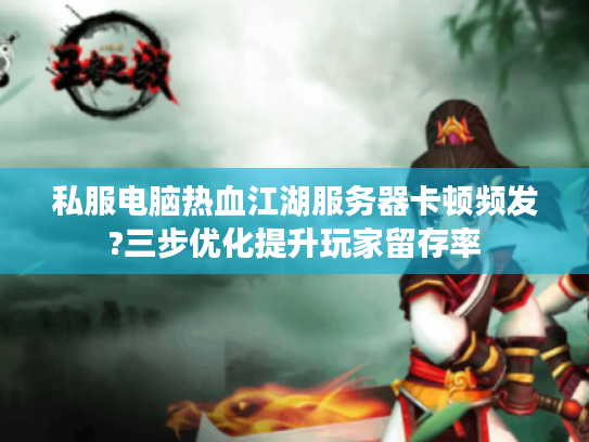 私服电脑热血江湖服务器卡顿频发?三步优化提升玩家留存率