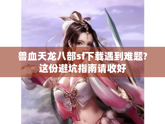 兽血天龙八部sf下载遇到难题?这份避坑指南请收好