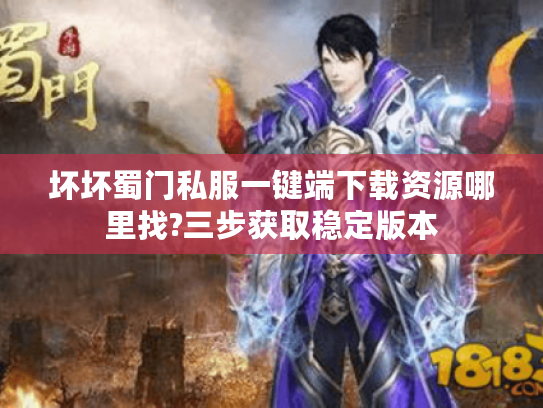 坏坏蜀门私服一键端下载资源哪里找?三步获取稳定版本 坏坏蜀门私服一键端下载资源哪里找?三步获取稳定版本
