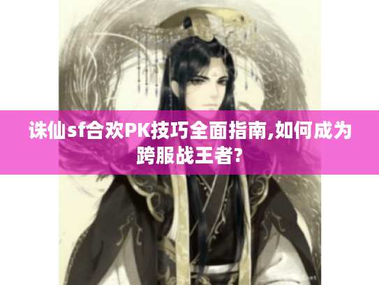 诛仙sf合欢PK技巧全面指南,如何成为跨服战王者? 诛仙sf合欢PK技巧全面指南,如何成为跨服战王者?