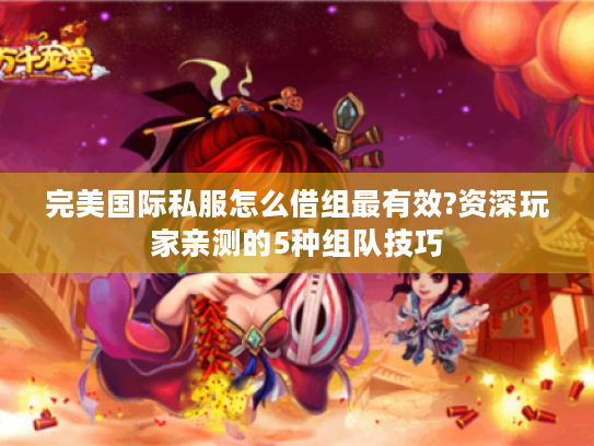 完美国际私服怎么借组最有效?资深玩家亲测的5种组队技巧
