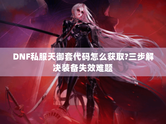 DNF私服天御套代码怎么获取?三步解决装备失效难题