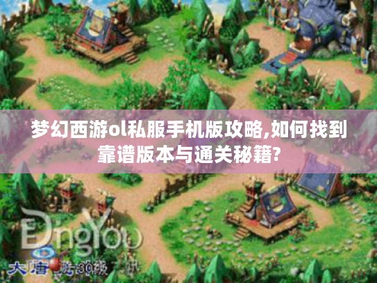 梦幻西游ol私服手机版攻略,如何找到靠谱版本与通关秘籍?