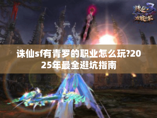 诛仙sf有青罗的职业怎么玩?2025年最全避坑指南