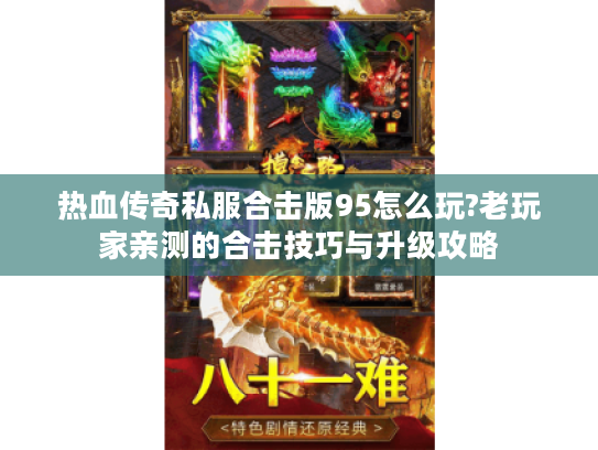热血传奇私服合击版95怎么玩?老玩家亲测的合击技巧与升级攻略
