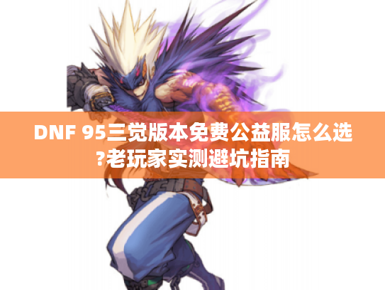 DNF 95三觉版本免费公益服怎么选?老玩家实测避坑指南