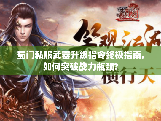 蜀门私服武器升级指令终极指南,如何突破战力瓶颈?