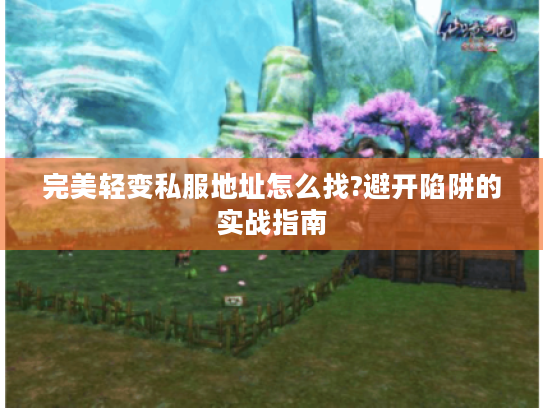 完美轻变私服地址怎么找?避开陷阱的实战指南 完美轻变私服地址怎么找?避开陷阱的实战指南
