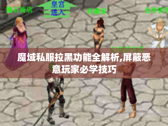魔域私服拉黑功能全解析,屏蔽恶意玩家必学技巧