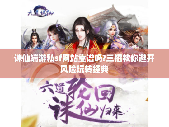 诛仙端游私sf网站靠谱吗?三招教你避开风险玩转经典 诛仙端游私sf网站靠谱吗?三招教你避开风险玩转经典
