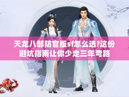 天龙八部防官版sf怎么选?这份避坑指南让你少走三年弯路