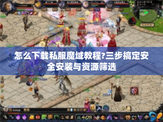 怎么下载私服魔域教程?三步搞定安全安装与资源筛选