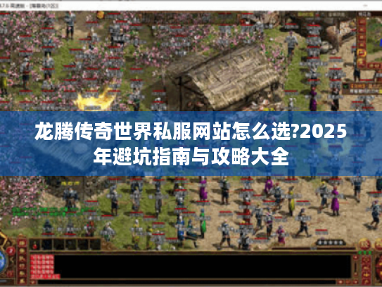 龙腾传奇世界私服网站怎么选?2025年避坑指南与攻略大全