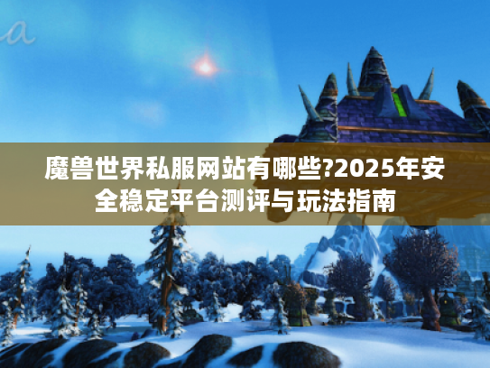 魔兽世界私服网站有哪些?2025年安全稳定平台测评与玩法指南