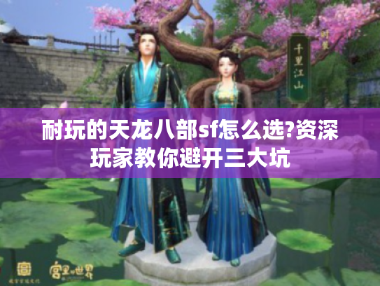 耐玩的天龙八部sf怎么选?资深玩家教你避开三大坑