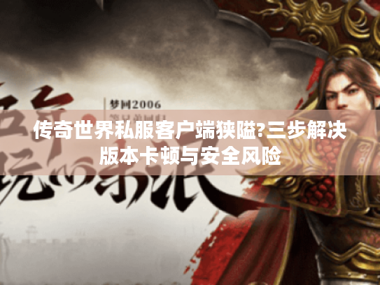 传奇世界私服客户端狭隘?三步解决版本卡顿与安全风险