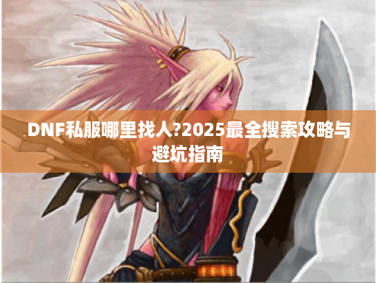 DNF私服哪里找人?2025最全搜索攻略与避坑指南 DNF私服哪里找人?2025最全搜索攻略与避坑指南