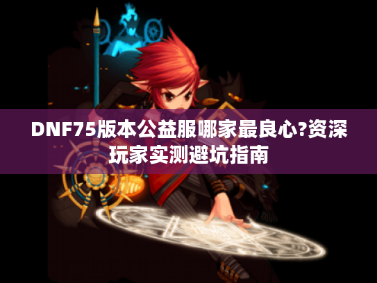 DNF75版本公益服哪家最良心?资深玩家实测避坑指南