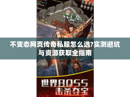 不变态网页传奇私服怎么选?实测避坑与资源获取全指南