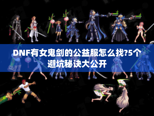 DNF有女鬼剑的公益服怎么找?5个避坑秘诀大公开