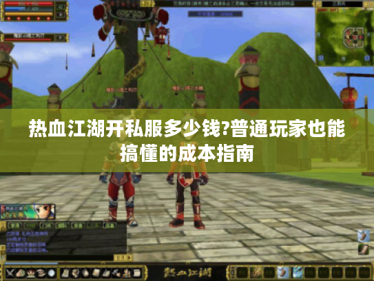 热血江湖开私服多少钱?普通玩家也能搞懂的成本指南