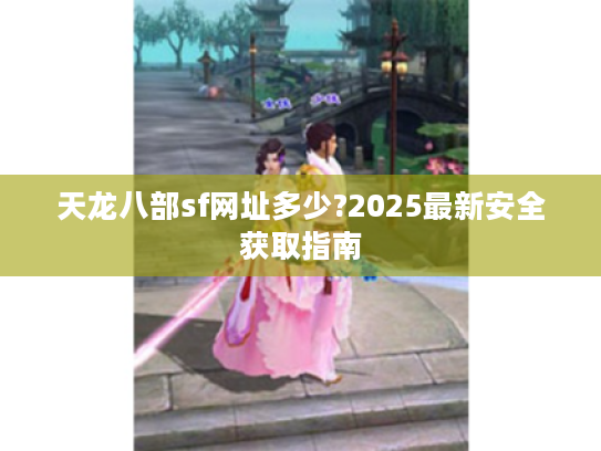 天龙八部sf网址多少?2025最新安全获取指南 天龙八部sf网址多少?2025最新安全获取指南