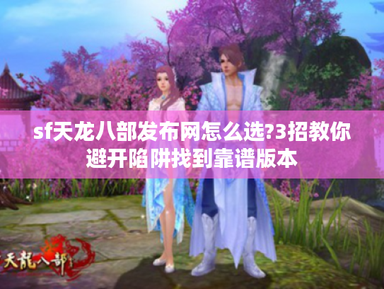 sf天龙八部发布网怎么选?3招教你避开陷阱找到靠谱版本