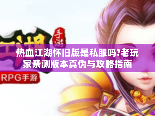 热血江湖怀旧版是私服吗?老玩家亲测版本真伪与攻略指南