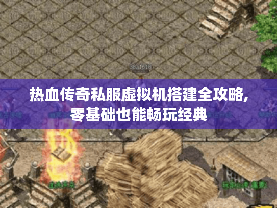 热血传奇私服虚拟机搭建全攻略,零基础也能畅玩经典