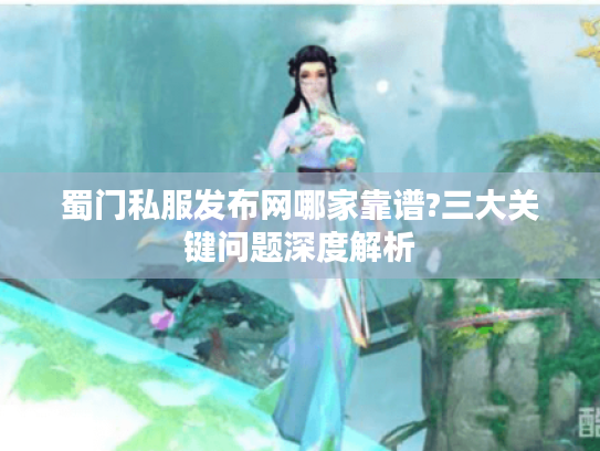 蜀门私服发布网哪家靠谱?三大关键问题深度解析