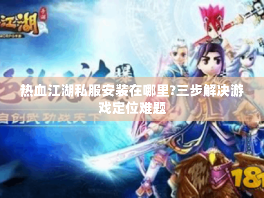 热血江湖私服安装在哪里?三步解决游戏定位难题