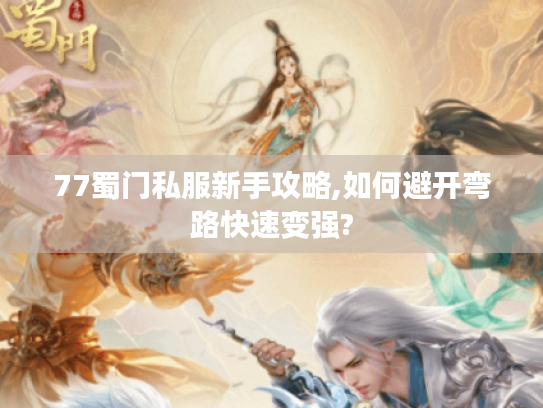 77蜀门私服新手攻略,如何避开弯路快速变强? 77蜀门私服新手攻略,如何避开弯路快速变强?