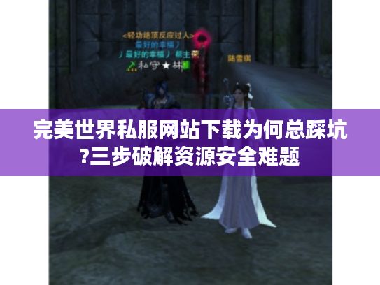 完美世界私服网站下载为何总踩坑?三步破解资源安全难题