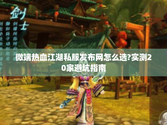 微端热血江湖私服发布网怎么选?实测20家避坑指南