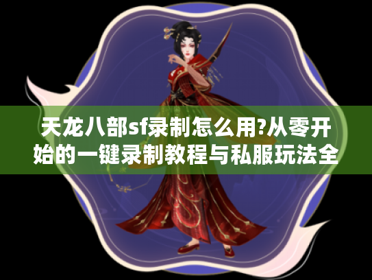 天龙八部sf录制怎么用?从零开始的一键录制教程与私服玩法全解析