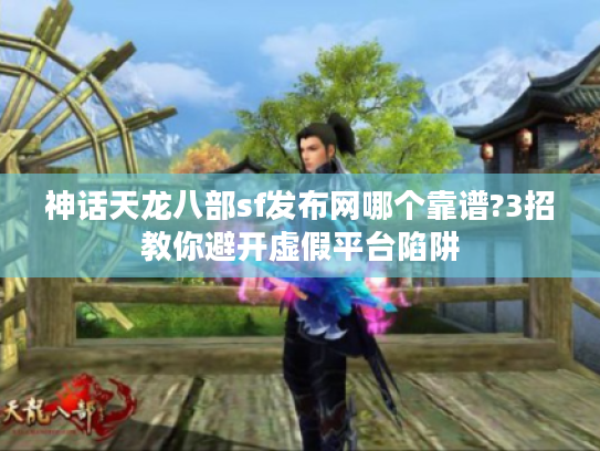 神话天龙八部sf发布网哪个靠谱?3招教你避开虚假平台陷阱