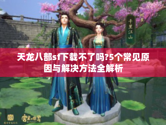 天龙八部sf下载不了吗?5个常见原因与解决方法全解析 天龙八部sf下载不了吗?5个常见原因与解决方法全解析