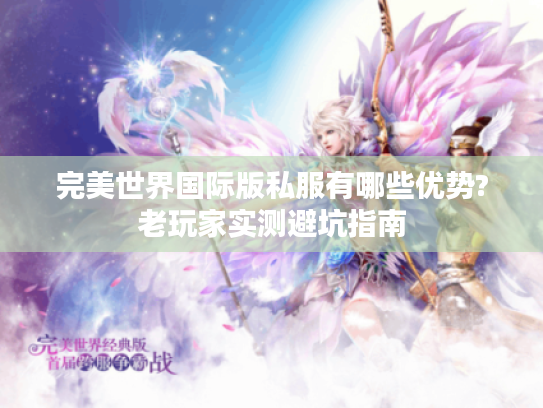 完美世界国际版私服有哪些优势?老玩家实测避坑指南 完美世界国际版私服有哪些优势?老玩家实测避坑指南