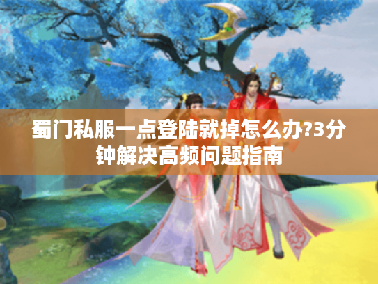 蜀门私服一点登陆就掉怎么办?3分钟解决高频问题指南